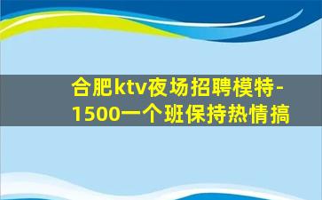 合肥ktv夜场招聘模特-1500一个班保持热情搞